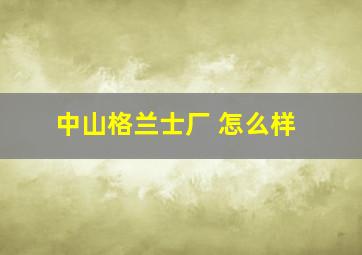 中山格兰士厂 怎么样